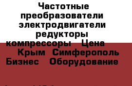 Частотные преобразователи, электродвигатели, редукторы, компрессоры › Цена ­ 123 - Крым, Симферополь Бизнес » Оборудование   